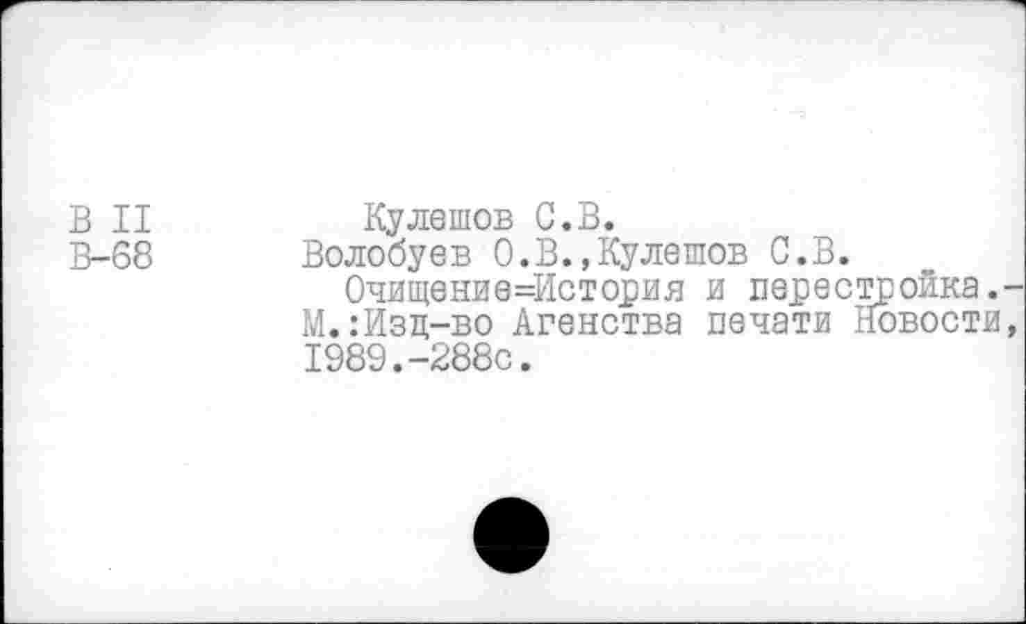 ﻿В II В-68
Кулешов С.В.
Волобуев 0.В.,Кулешов С.В.
Очищение=Исто]?ия и пер е с тройка. -М.:Изц-во Агенства печати Новости, 1989.-288с.